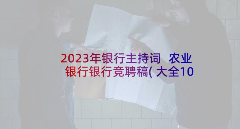 2023年银行主持词 农业银行银行竞聘稿(大全10篇)