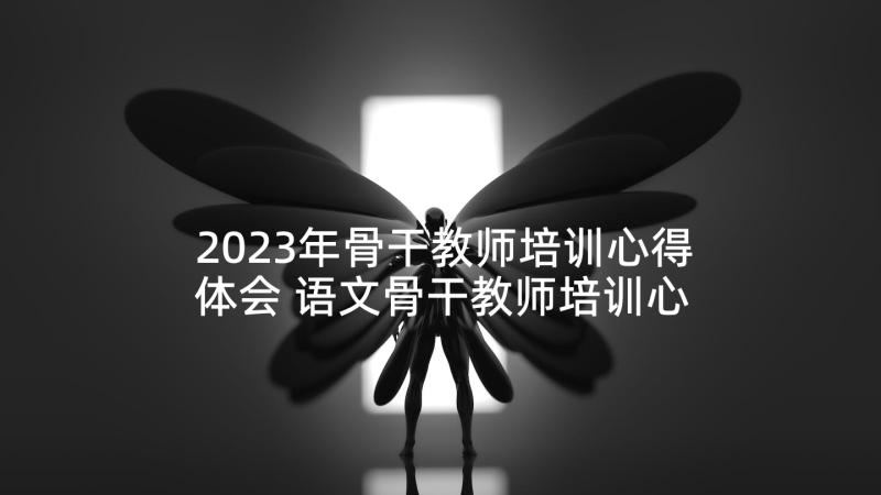 2023年骨干教师培训心得体会 语文骨干教师培训心得体会总结(精选5篇)