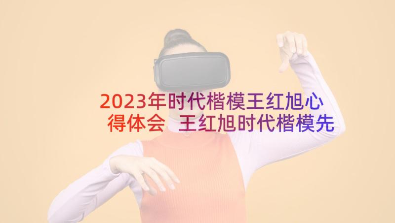 2023年时代楷模王红旭心得体会 王红旭时代楷模先进事迹个人心得(实用9篇)