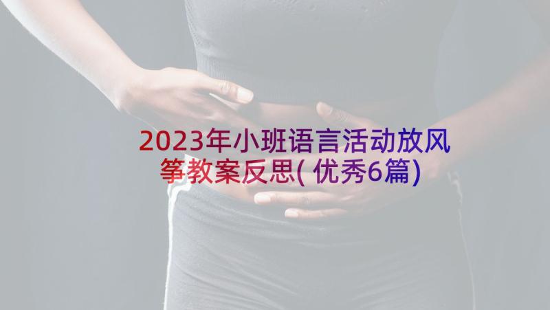 2023年小班语言活动放风筝教案反思(优秀6篇)