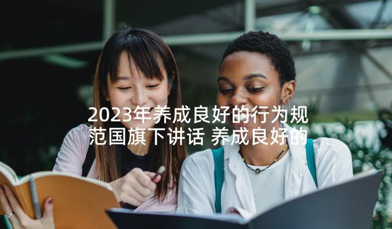 2023年养成良好的行为规范国旗下讲话 养成良好的行为的国旗下讲话稿(模板5篇)