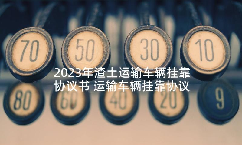 2023年渣土运输车辆挂靠协议书 运输车辆挂靠协议书(实用5篇)