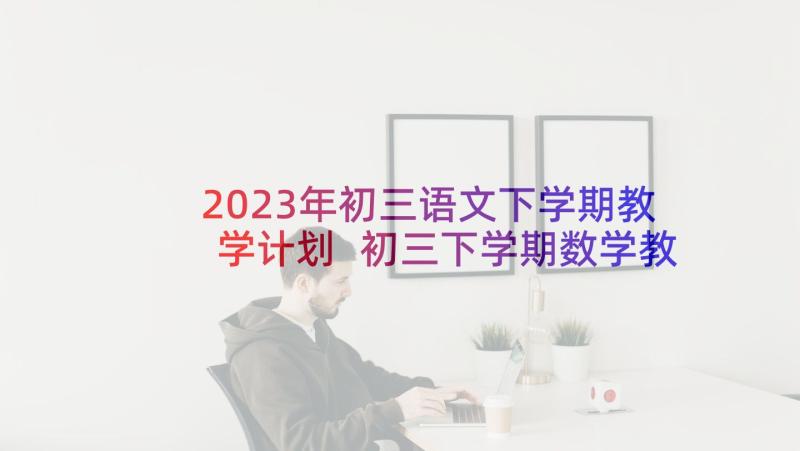 2023年初三语文下学期教学计划 初三下学期数学教学计划(模板5篇)