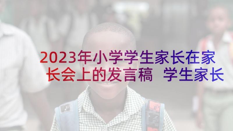 2023年小学学生家长在家长会上的发言稿 学生家长在家长会上发言稿(优质5篇)