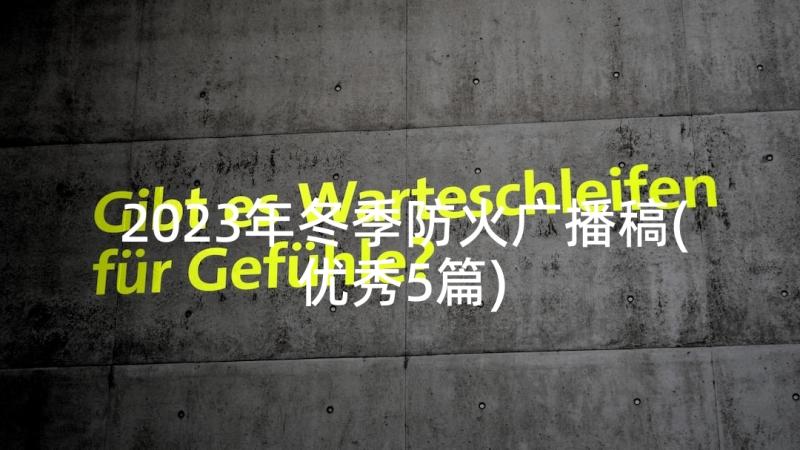 2023年冬季防火广播稿(优秀5篇)