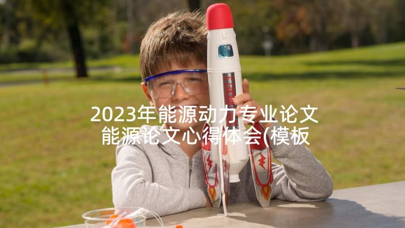 2023年能源动力专业论文 能源论文心得体会(模板8篇)