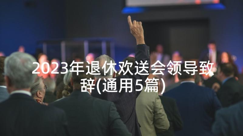 2023年退休欢送会领导致辞(通用5篇)