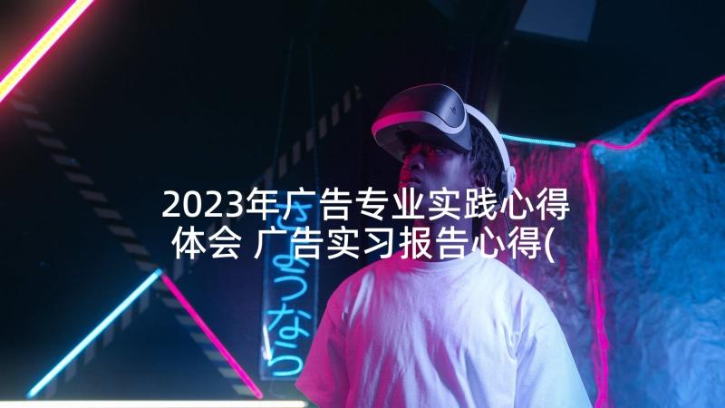 2023年广告专业实践心得体会 广告实习报告心得(精选5篇)