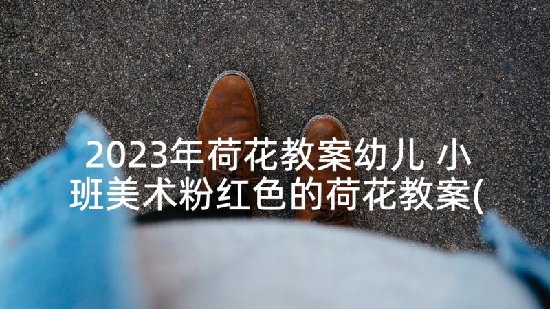 2023年荷花教案幼儿 小班美术粉红色的荷花教案(通用5篇)