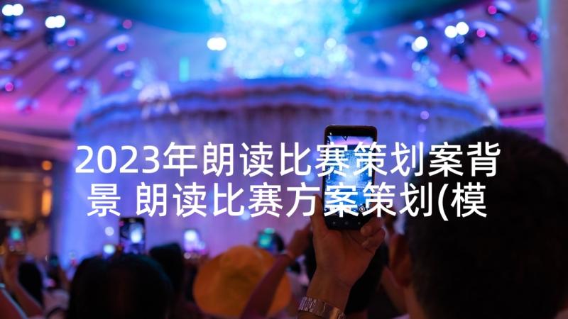 2023年朗读比赛策划案背景 朗读比赛方案策划(模板5篇)