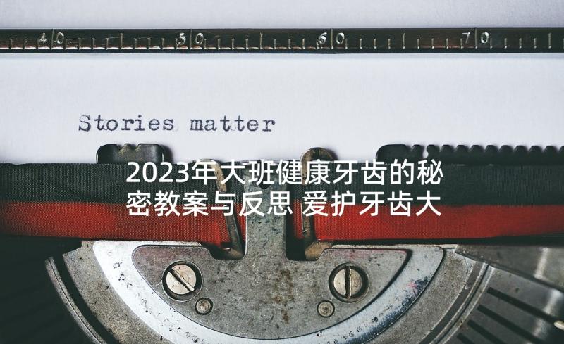 2023年大班健康牙齿的秘密教案与反思 爱护牙齿大班健康教案(精选7篇)