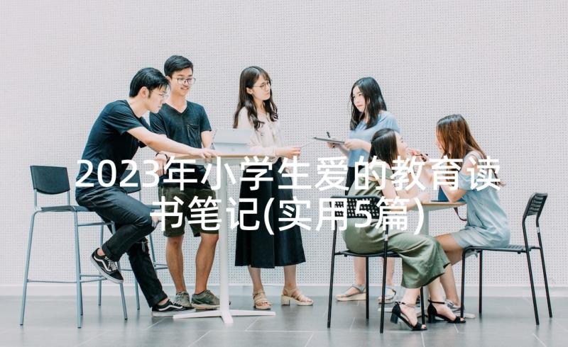 2023年小学生爱的教育读书笔记(实用5篇)