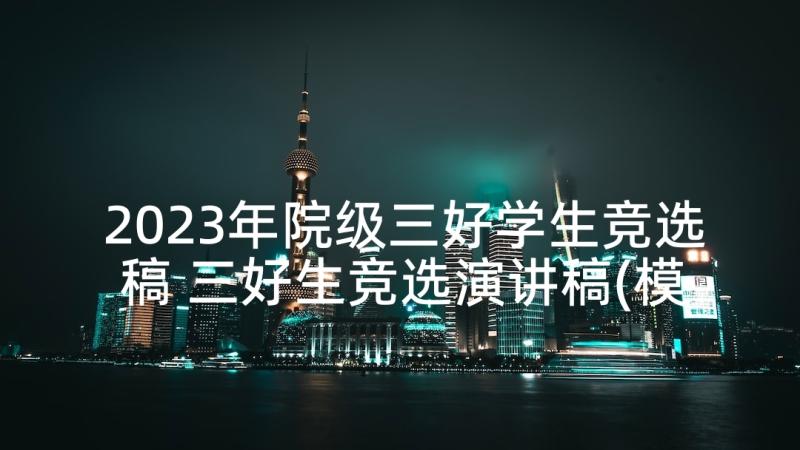 2023年院级三好学生竞选稿 三好生竞选演讲稿(模板7篇)