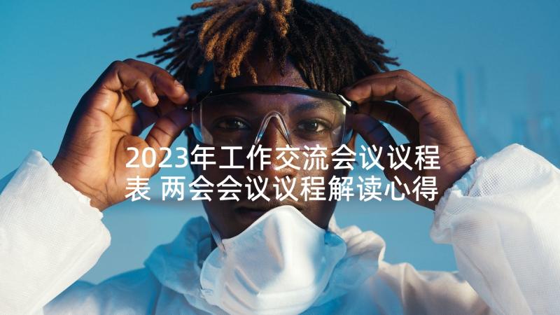 2023年工作交流会议议程表 两会会议议程解读心得体会(通用9篇)