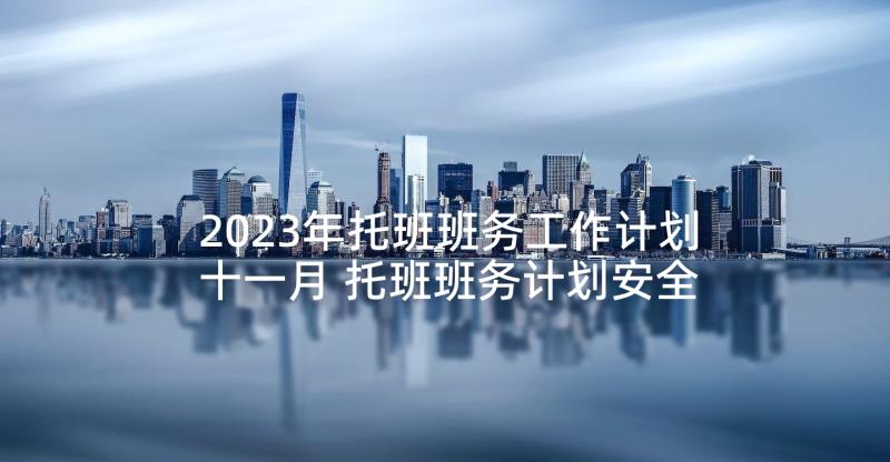 2023年托班班务工作计划十一月 托班班务计划安全工作计划(汇总7篇)