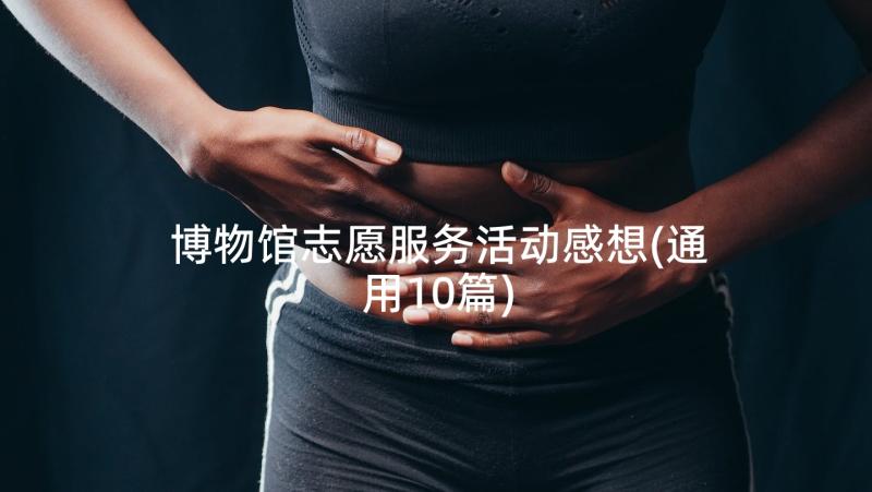 博物馆志愿服务活动感想(通用10篇)