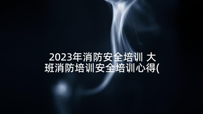 2023年消防安全培训 大班消防培训安全培训心得(通用6篇)