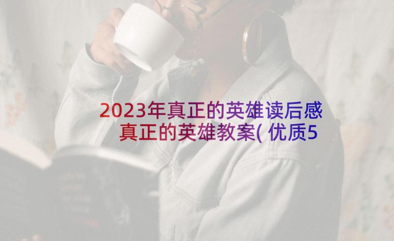 2023年真正的英雄读后感 真正的英雄教案(优质5篇)