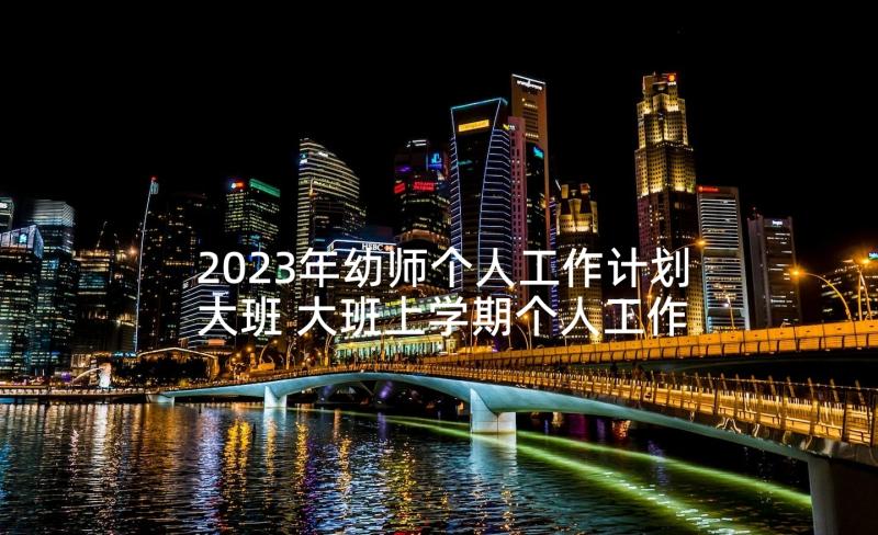 2023年幼师个人工作计划大班 大班上学期个人工作计划(精选6篇)