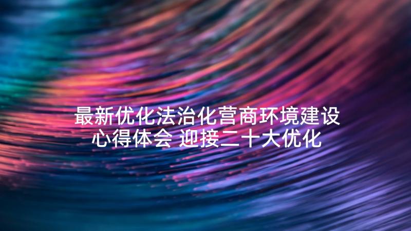 最新优化法治化营商环境建设心得体会 迎接二十大优化法治化营商环境心得体会(精选5篇)