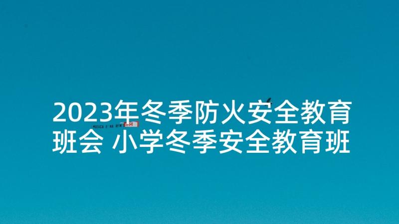 2023年冬季防火安全教育班会 小学冬季安全教育班会教案(实用5篇)