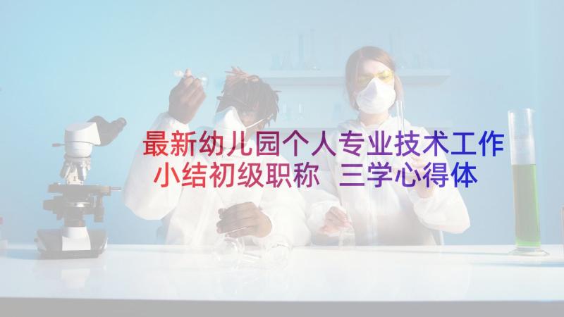 最新幼儿园个人专业技术工作小结初级职称 三学心得体会幼儿园(实用8篇)