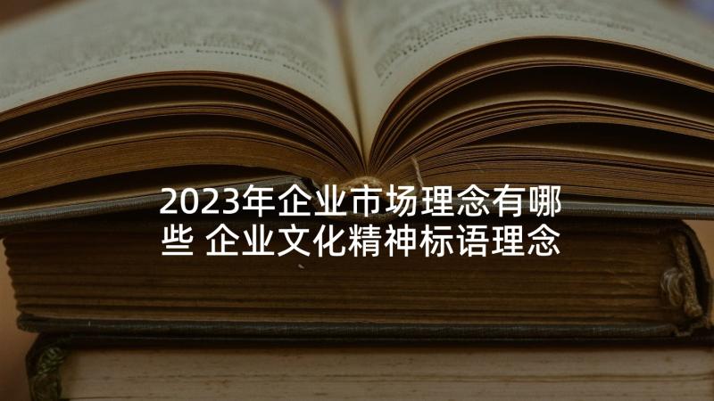 2023年企业市场理念有哪些 企业文化精神标语理念口号精彩(模板5篇)