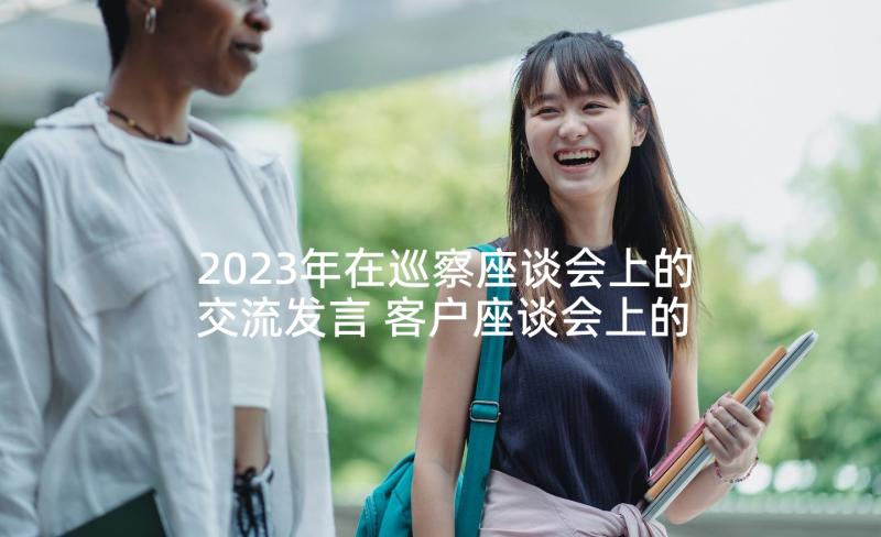 2023年在巡察座谈会上的交流发言 客户座谈会上的讲话稿(优秀8篇)