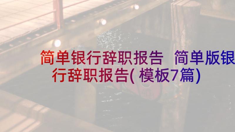 简单银行辞职报告 简单版银行辞职报告(模板7篇)