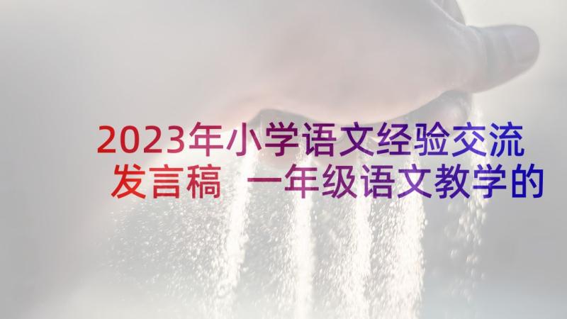 2023年小学语文经验交流发言稿 一年级语文教学的经验总结(优秀7篇)