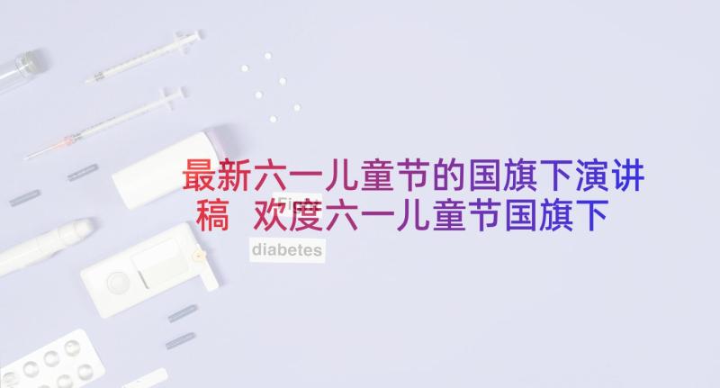 最新六一儿童节的国旗下演讲稿 欢度六一儿童节国旗下讲话稿(实用10篇)