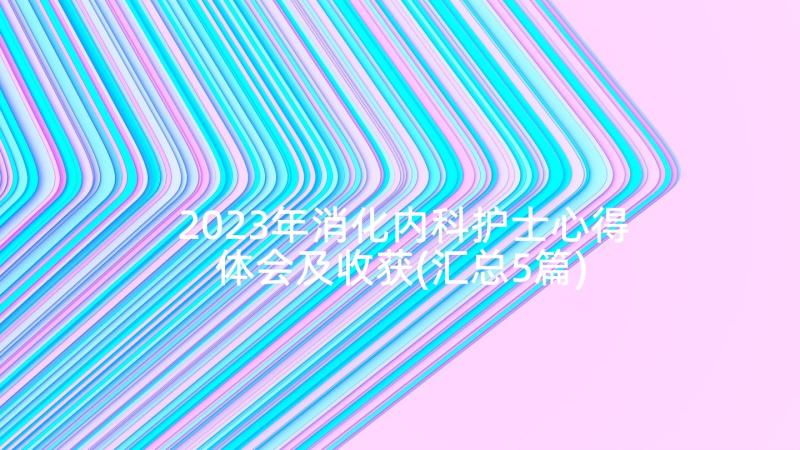 2023年消化内科护士心得体会及收获(汇总5篇)