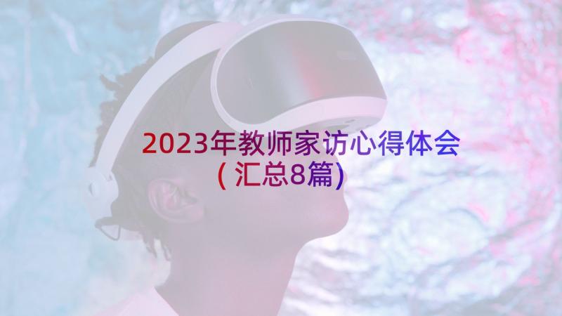 2023年教师家访心得体会(汇总8篇)