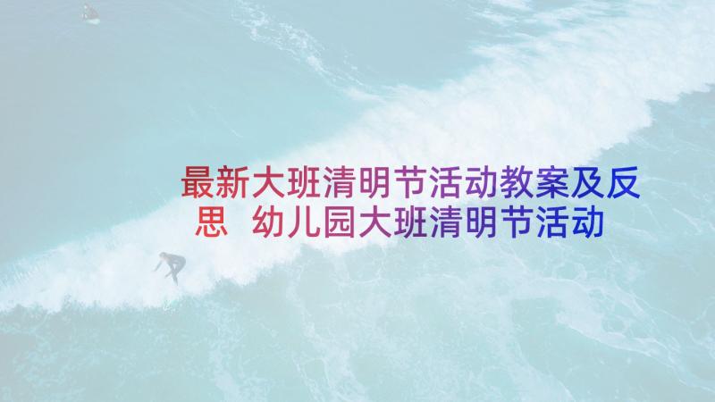 最新大班清明节活动教案及反思 幼儿园大班清明节活动方案(大全10篇)