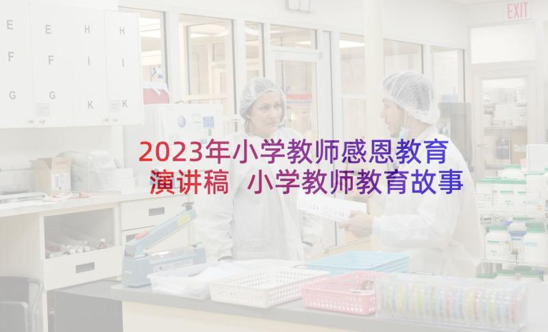 2023年小学教师感恩教育演讲稿 小学教师教育故事演讲稿(通用6篇)