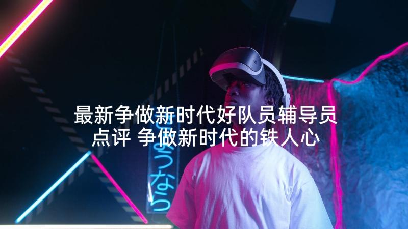 最新争做新时代好队员辅导员点评 争做新时代的铁人心得体会(优质5篇)