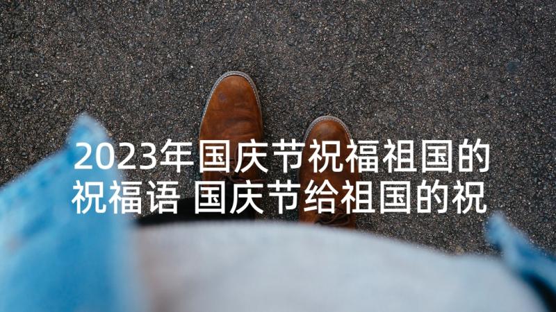 2023年国庆节祝福祖国的祝福语 国庆节给祖国的祝福语(大全8篇)