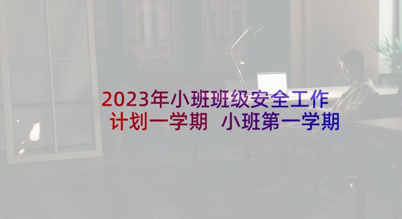 2023年小班班级安全工作计划一学期 小班第一学期安全工作计划(模板9篇)