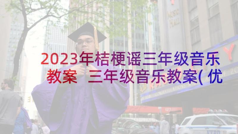 2023年桔梗谣三年级音乐教案 三年级音乐教案(优秀7篇)