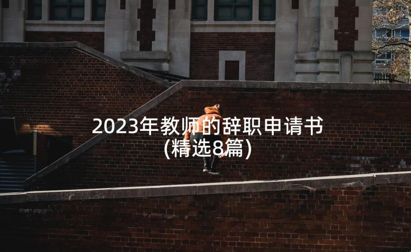 2023年教师的辞职申请书(精选8篇)