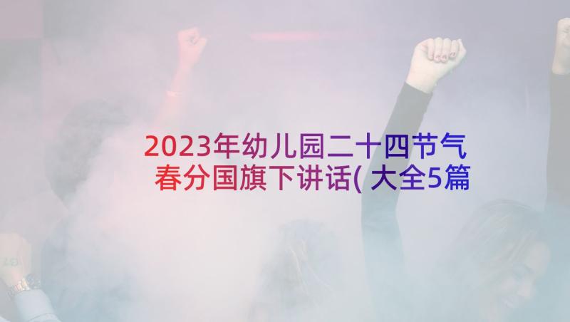 2023年幼儿园二十四节气春分国旗下讲话(大全5篇)