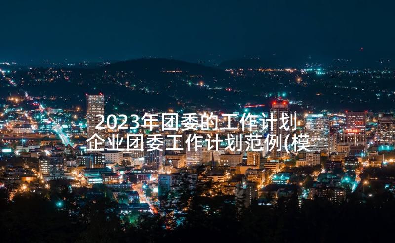 2023年团委的工作计划 企业团委工作计划范例(模板5篇)