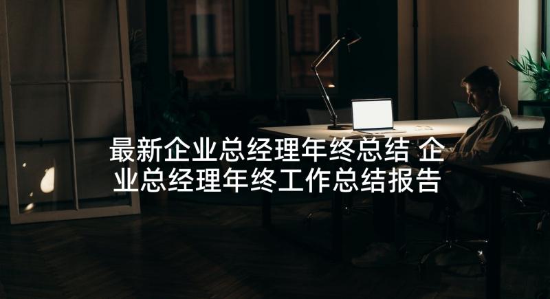 最新企业总经理年终总结 企业总经理年终工作总结报告(通用5篇)