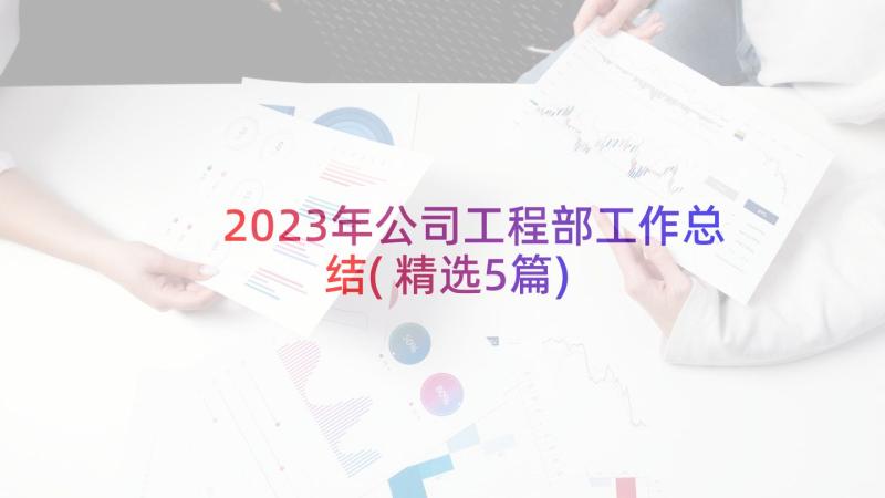 2023年公司工程部工作总结(精选5篇)