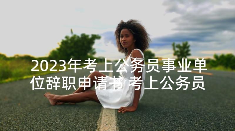 2023年考上公务员事业单位辞职申请书 考上公务员辞职申请书(通用5篇)