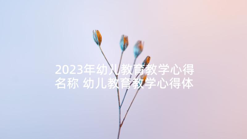 2023年幼儿教育教学心得名称 幼儿教育教学心得体会(精选7篇)