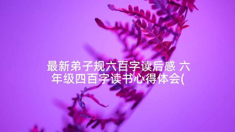 最新弟子规六百字读后感 六年级四百字读书心得体会(精选5篇)