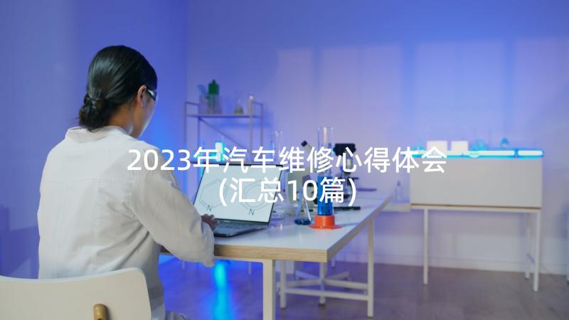 2023年汽车维修心得体会(汇总10篇)