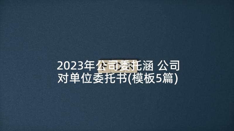 2023年公司委托涵 公司对单位委托书(模板5篇)