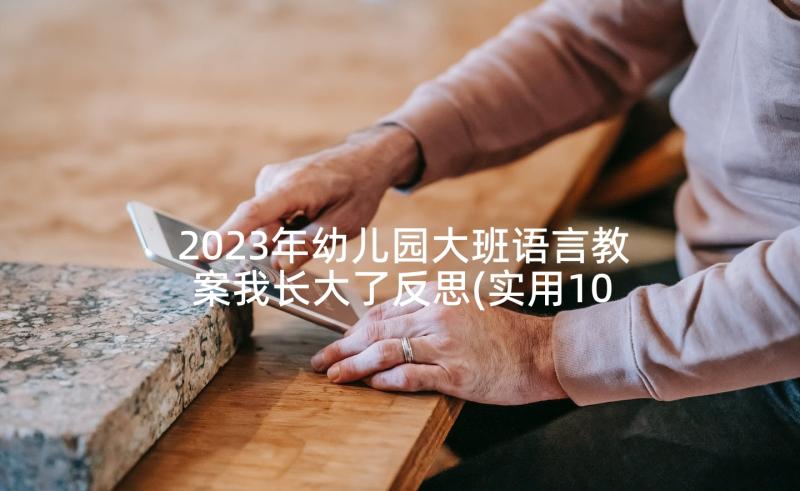 2023年幼儿园大班语言教案我长大了反思(实用10篇)